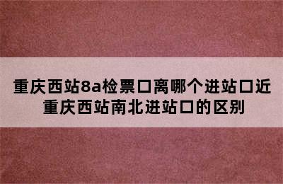 重庆西站8a检票口离哪个进站口近 重庆西站南北进站口的区别